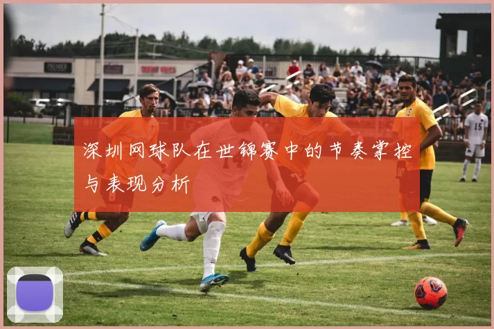 深圳网球队在世锦赛中的节奏掌控与表现分析
