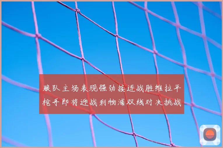 狼队主场表现强劲接连战胜维拉平枪手即将迎战利物浦双线对决挑战升级