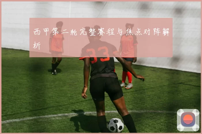 西甲第二轮完整赛程与焦点对阵解析