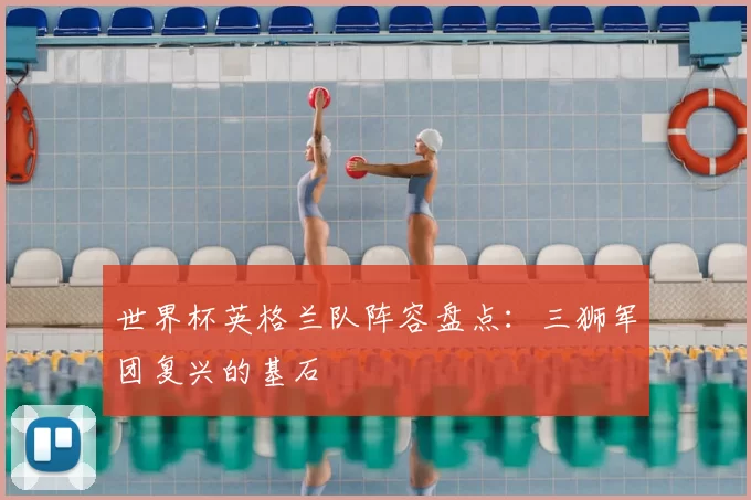 世界杯英格兰队阵容盘点:三狮军团复兴的基石
