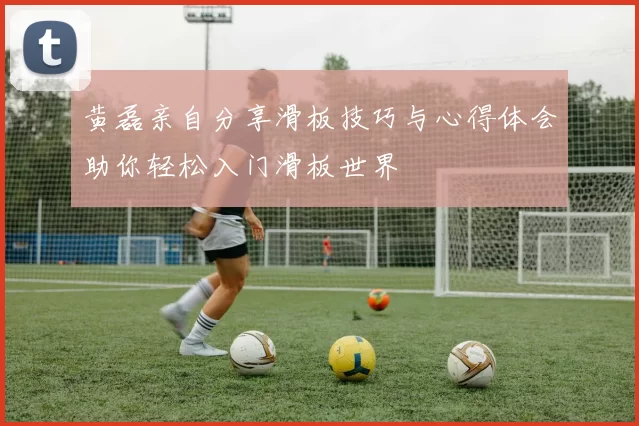 黄磊亲自分享滑板技巧与心得体会助你轻松入门滑板世界