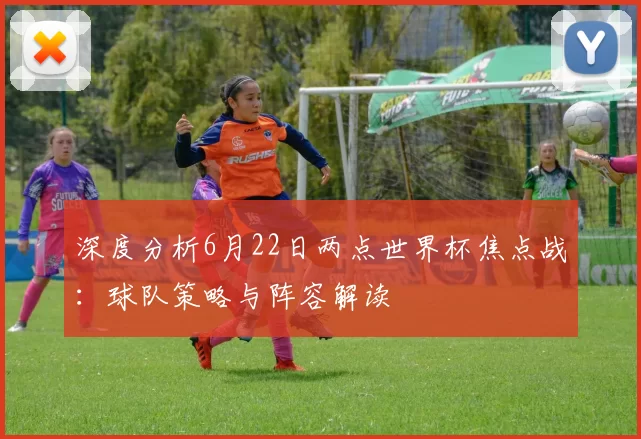 深度分析6月22日两点世界杯焦点战:球队策略与阵容解读