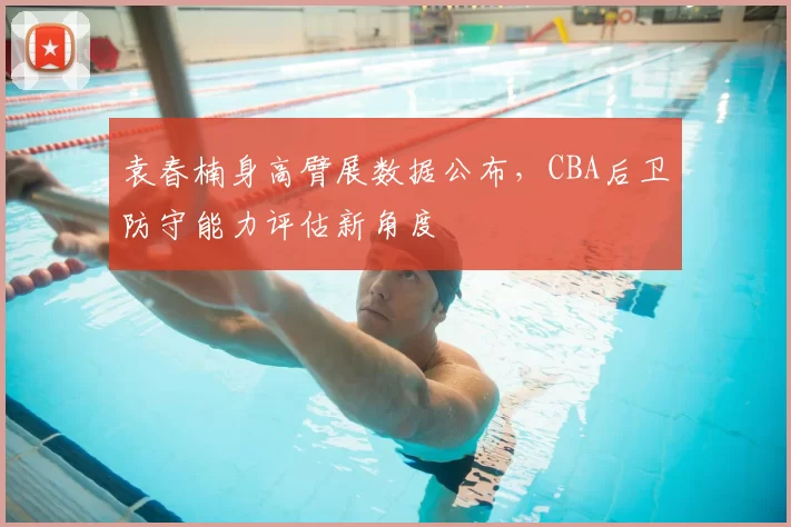袁春楠身高臂展数据公布，CBA后卫防守能力评估新角度