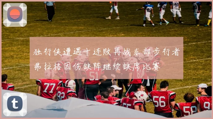 独行侠遭遇十连败再战东部步行者弗拉格因伤缺阵继续缺席比赛