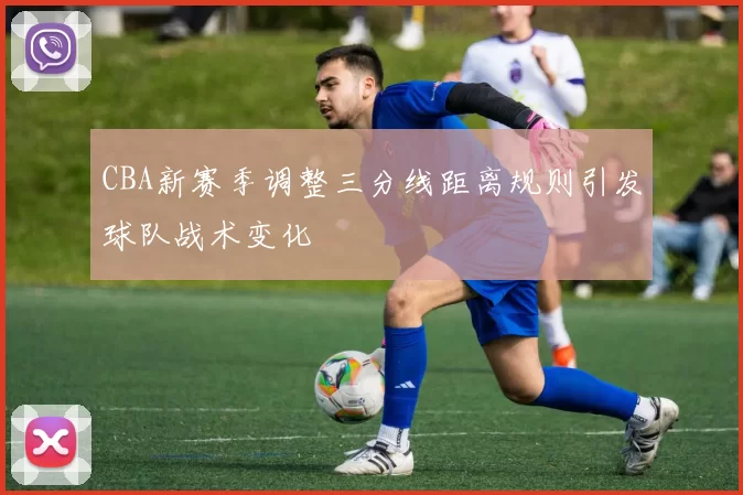 CBA新赛季调整三分线距离规则引发球队战术变化