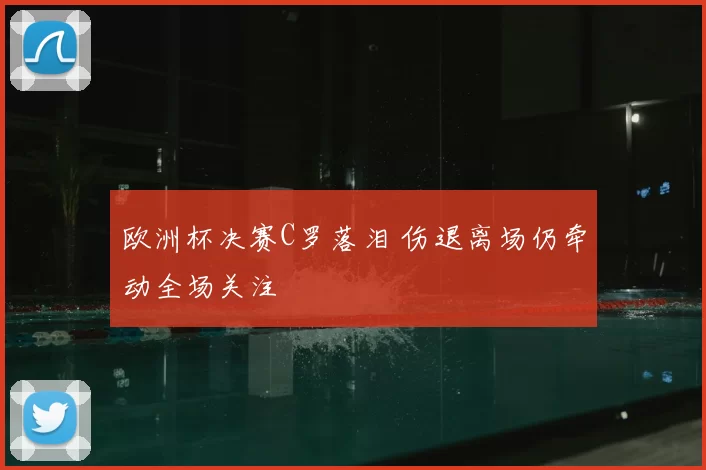 欧洲杯决赛C罗落泪 伤退离场仍牵动全场关注