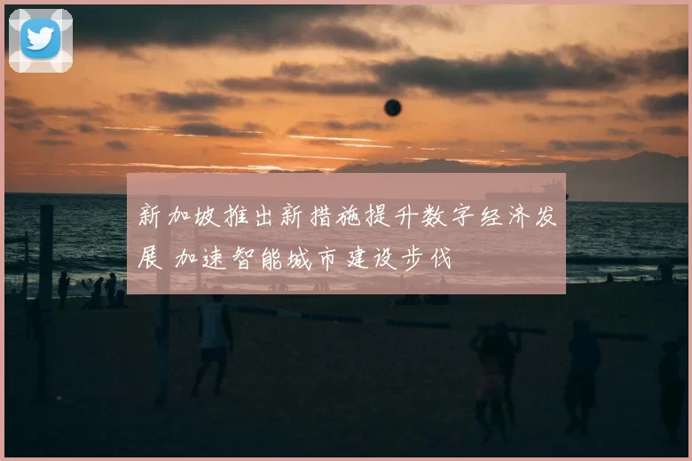 新加坡推出新措施提升数字经济发展 加速智能城市建设步伐