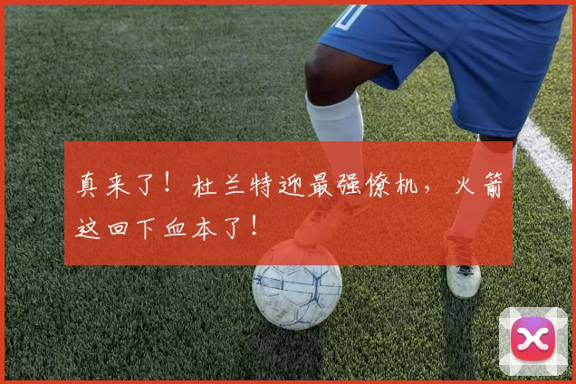 真来了!杜兰特迎最强僚机,火箭这回下血本了!