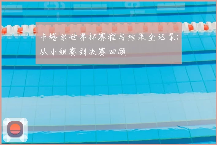 卡塔尔世界杯赛程与结果全记录：从小组赛到决赛回顾