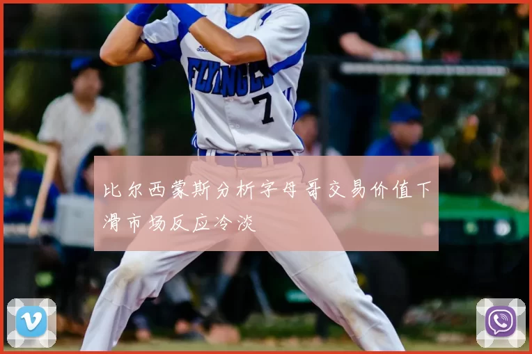比尔西蒙斯分析字母哥交易价值下滑市场反应冷淡