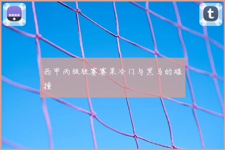 西甲丙级联赛赛果冷门与黑马的碰撞