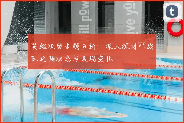 英雄联盟专题分析:深入探讨V5战队近期状态与表现变化