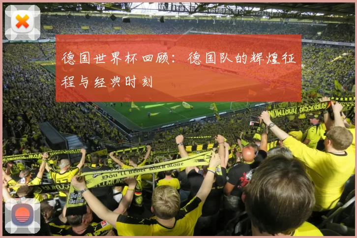 德国世界杯回顾:德国队的辉煌征程与经典时刻