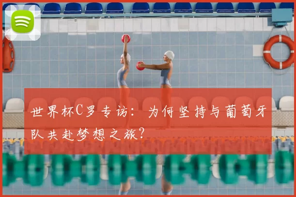 世界杯C罗专访：为何坚持与葡萄牙队共赴梦想之旅？