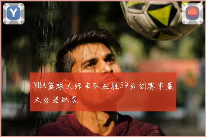 NBA篮球大师率队狂胜59分创赛季最大分差纪录