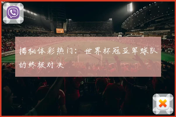 揭秘体彩热门:世界杯冠亚军球队的终极对决