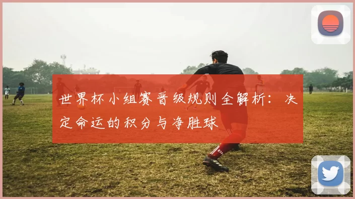 世界杯小组赛晋级规则全解析：决定命运的积分与净胜球
