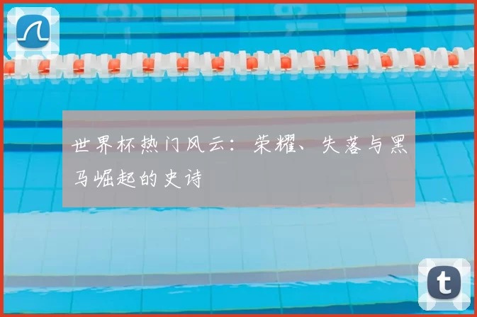 世界杯热门风云：荣耀、失落与黑马崛起的史诗