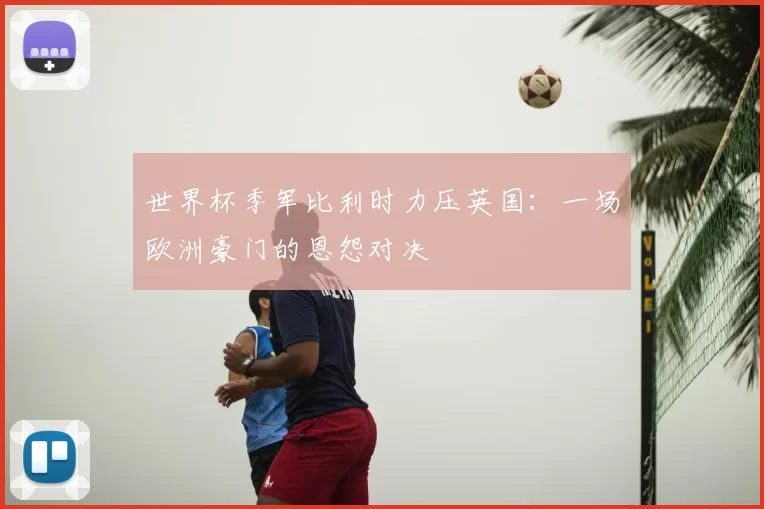 世界杯季军比利时力压英国:一场欧洲豪门的恩怨对决