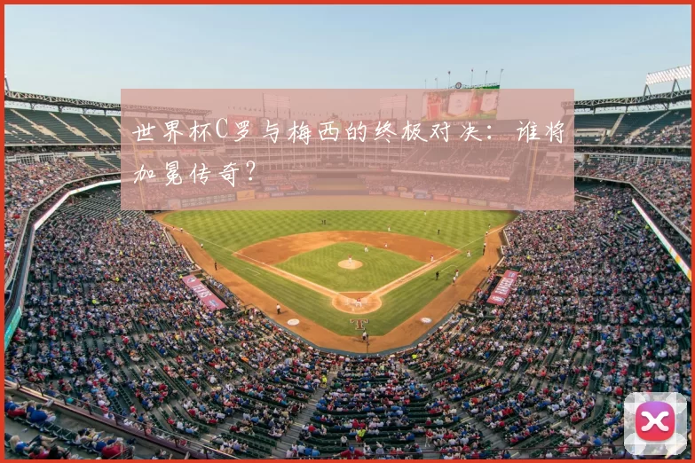 世界杯C罗与梅西的终极对决：谁将加冕传奇？