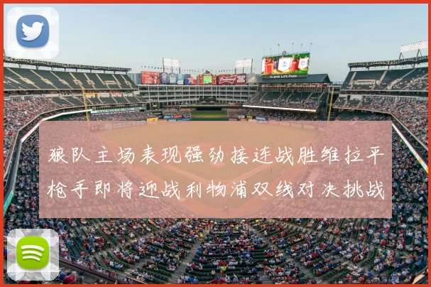 狼队主场表现强劲接连战胜维拉平枪手即将迎战利物浦双线对决挑战升级