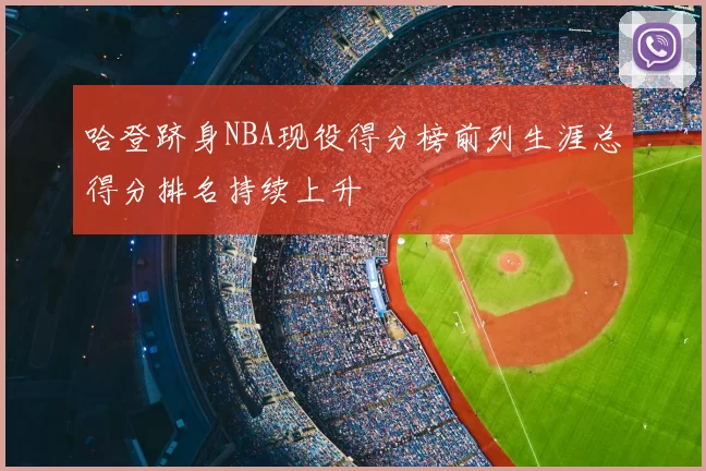 哈登跻身NBA现役得分榜前列生涯总得分排名持续上升