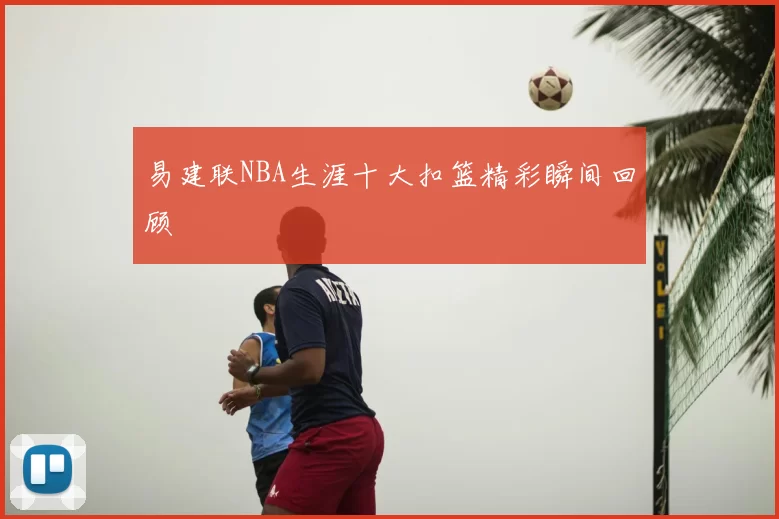 易建联NBA生涯十大扣篮精彩瞬间回顾