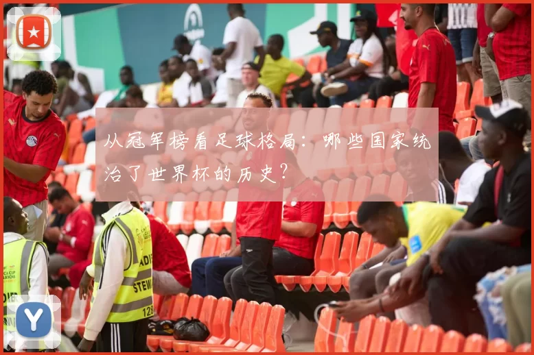 从冠军榜看足球格局：哪些国家统治了世界杯的历史？