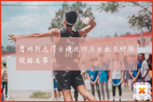 詹姆斯总得分逼近四万分杜兰特现役排名第二