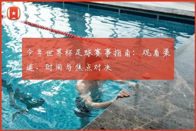 今年世界杯足球赛事指南:观看渠道、时间与焦点对决