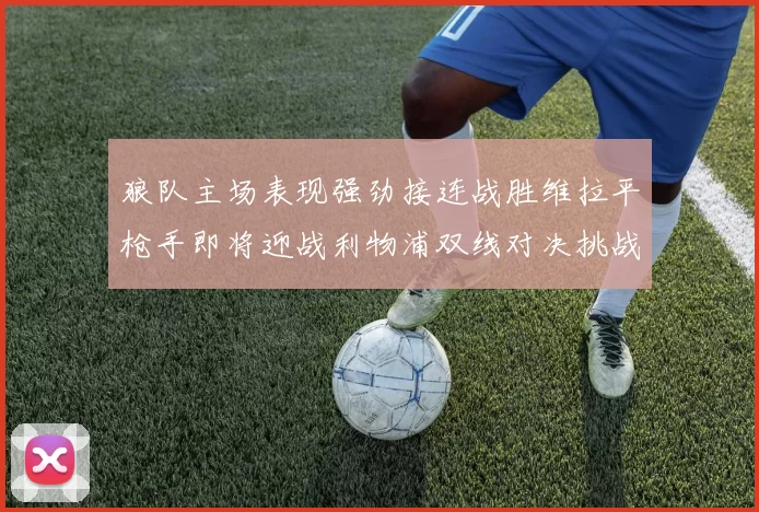 狼队主场表现强劲接连战胜维拉平枪手即将迎战利物浦双线对决挑战升级