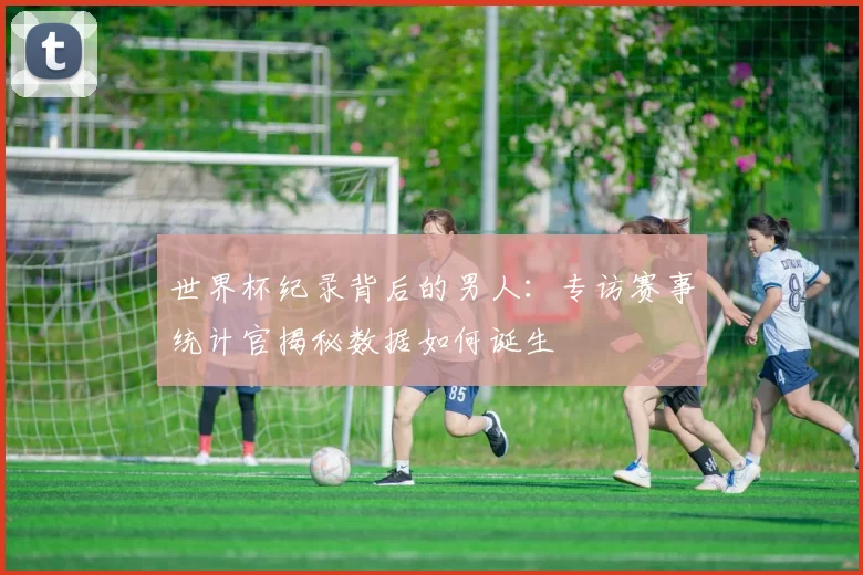 世界杯纪录背后的男人:专访赛事统计官揭秘数据如何诞生
