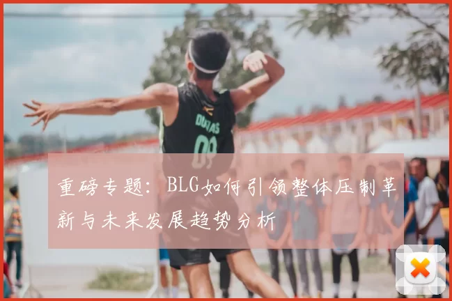 重磅专题:BLG如何引领整体压制革新与未来发展趋势分析