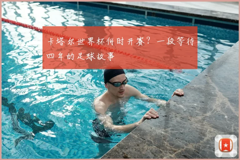 卡塔尔世界杯何时开赛？一段等待四年的足球故事