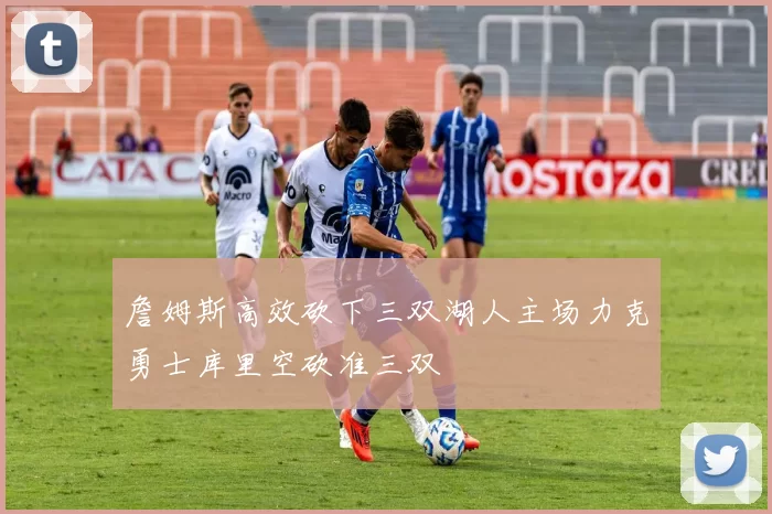 詹姆斯高效砍下三双湖人主场力克勇士库里空砍准三双