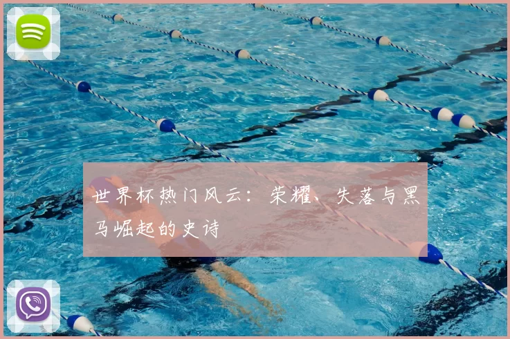 世界杯热门风云:荣耀、失落与黑马崛起的史诗