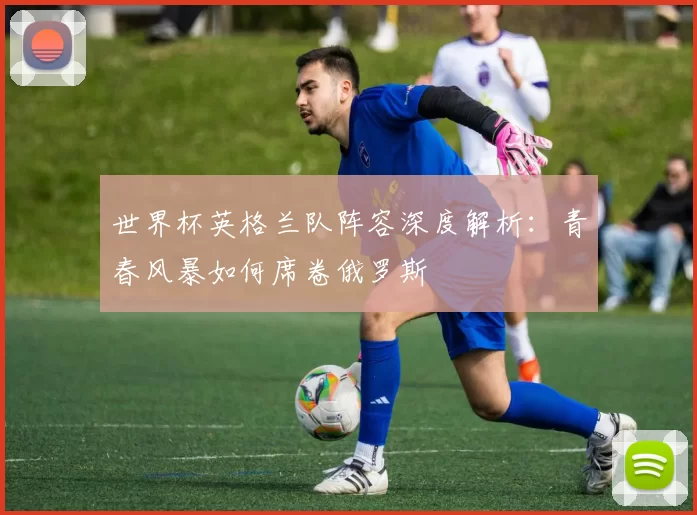 世界杯英格兰队阵容深度解析：青春风暴如何席卷俄罗斯