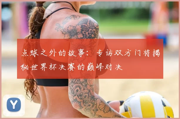 点球之外的故事：专访双方门将揭秘世界杯决赛的巅峰对决