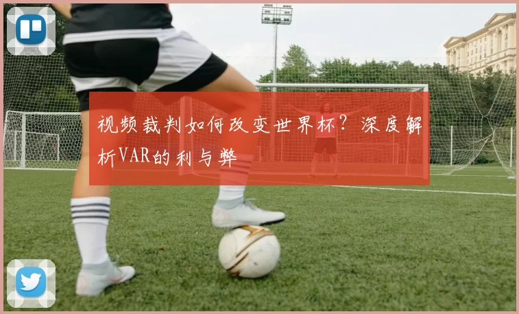 视频裁判如何改变世界杯?深度解析VAR的利与弊