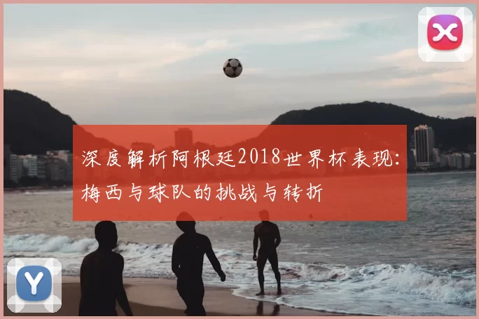 深度解析阿根廷2018世界杯表现:梅西与球队的挑战与转折