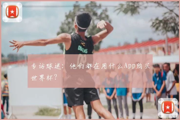 专访球迷：他们都在用什么App购买世界杯？