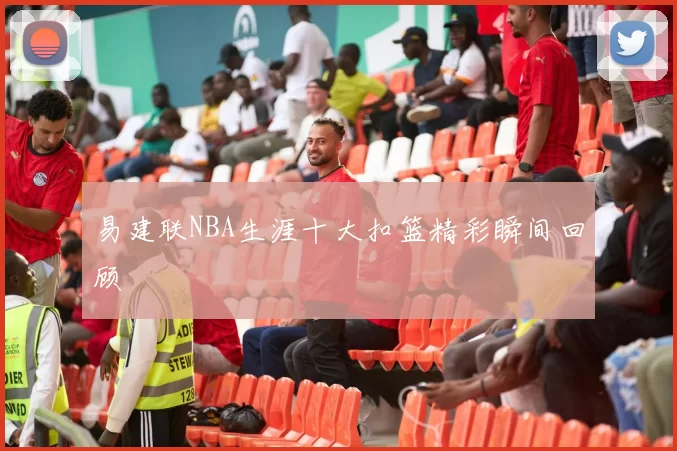 易建联NBA生涯十大扣篮精彩瞬间回顾