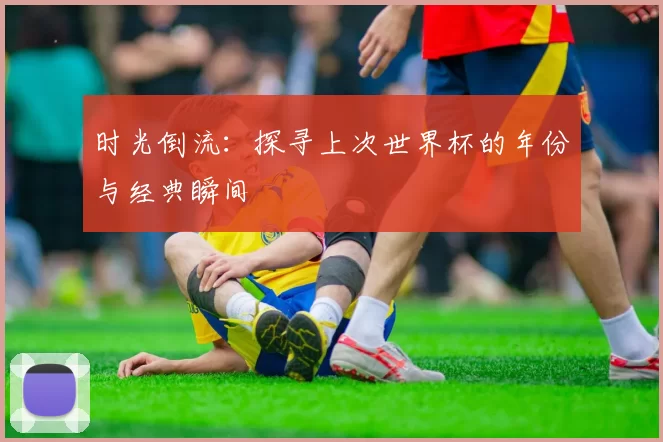 时光倒流:探寻上次世界杯的年份与经典瞬间