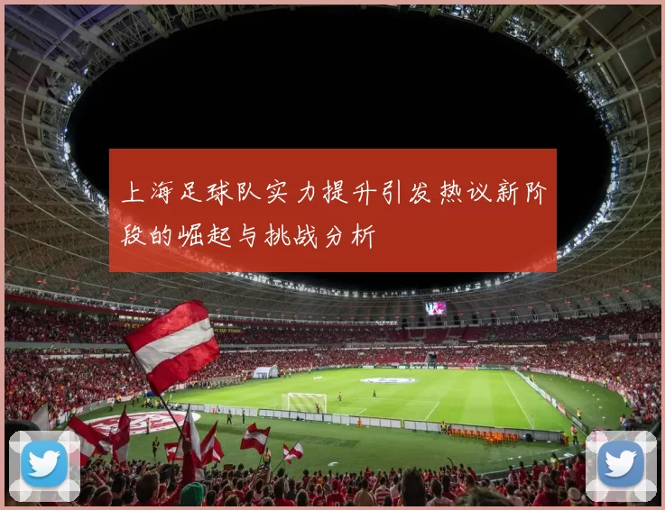 上海足球队实力提升引发热议新阶段的崛起与挑战分析