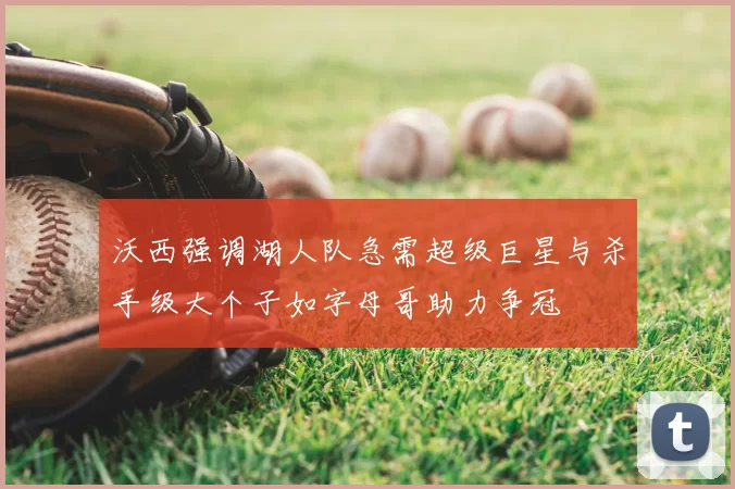 沃西强调湖人队急需超级巨星与杀手级大个子如字母哥助力争冠