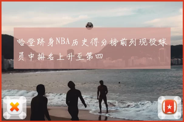 哈登跻身NBA历史得分榜前列现役球员中排名上升至第四