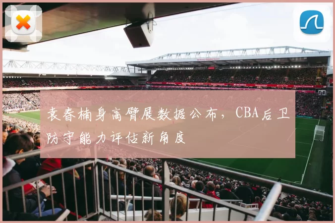袁春楠身高臂展数据公布，CBA后卫防守能力评估新角度