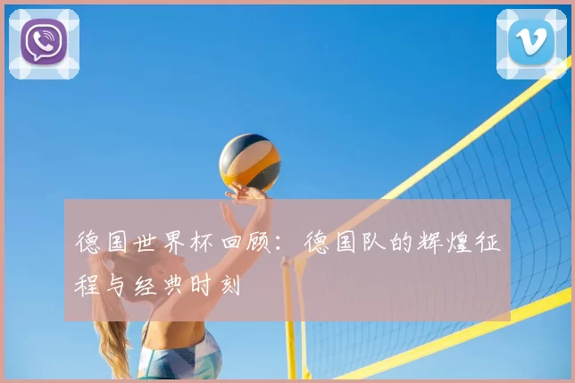 德国世界杯回顾:德国队的辉煌征程与经典时刻