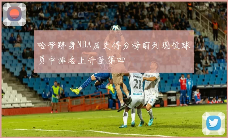 哈登跻身NBA历史得分榜前列现役球员中排名上升至第四