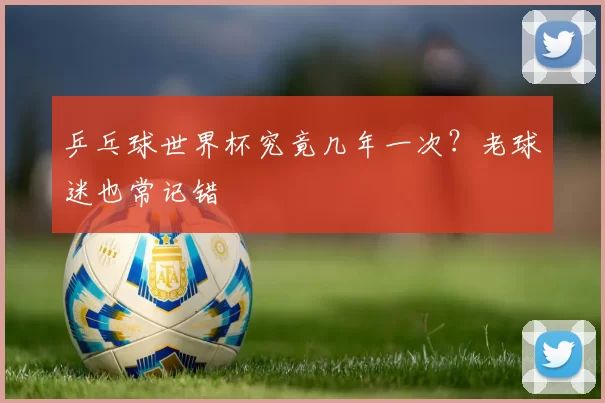 乒乓球世界杯究竟几年一次？老球迷也常记错